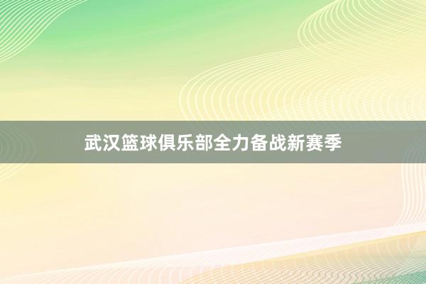 武汉篮球俱乐部全力备战新赛季