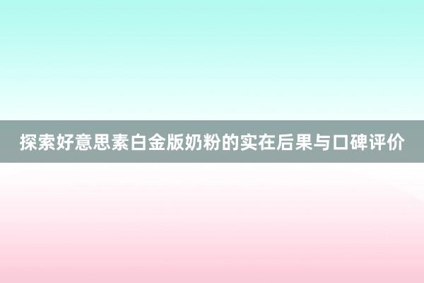 探索好意思素白金版奶粉的实在后果与口碑评价