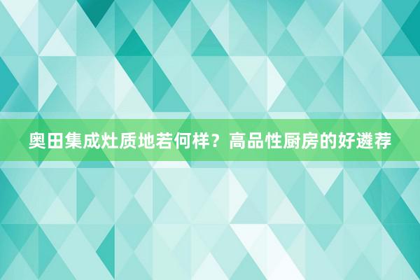 奥田集成灶质地若何样？高品性厨房的好遴荐