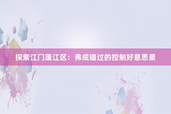 探索江门蓬江区：弗成错过的控制好意思景