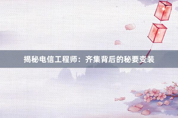 揭秘电信工程师：齐集背后的秘要变装
