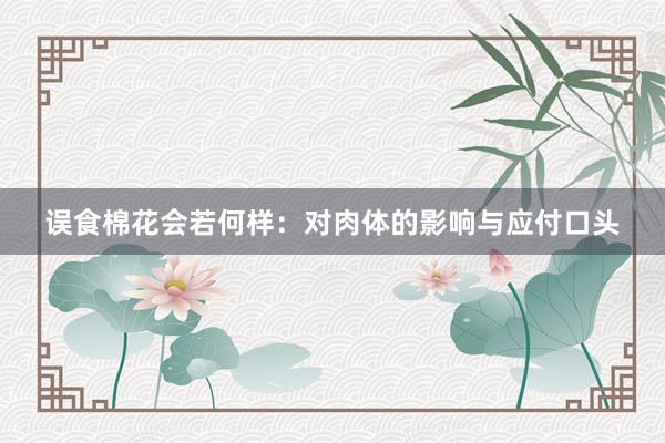误食棉花会若何样：对肉体的影响与应付口头