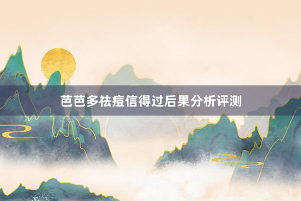 芭芭多祛痘信得过后果分析评测